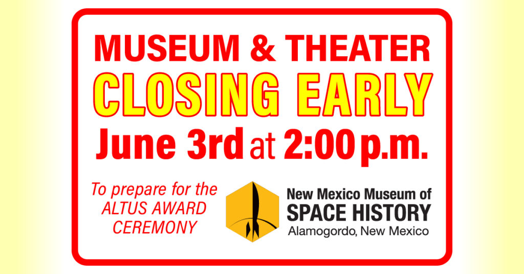 The New Mexico Museum of Space History and the New Horizons Dome Theater and Planetarium will close early on June, 3rd to prepare for the ALTUS AWARD CEREMONY. We apologize for any inconvenience.